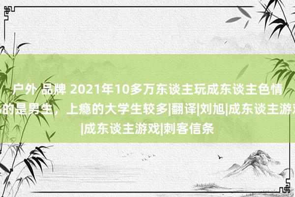 户外 品牌 2021年10多万东谈主玩成东谈主色情游戏：95%的是男生，上瘾的大学生较多|翻译|刘旭|成东谈主游戏|刺客信条