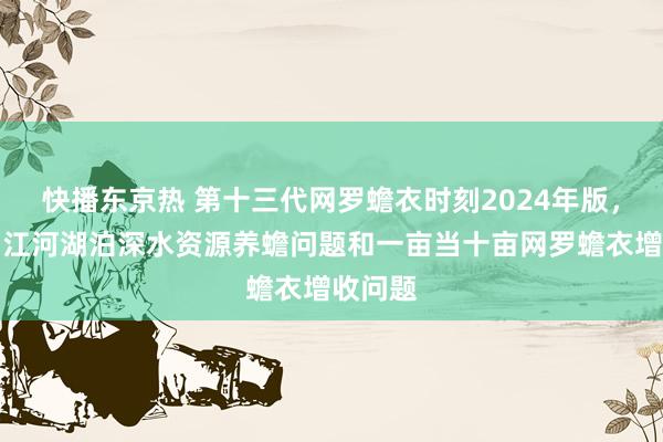 快播东京热 第十三代网罗蟾衣时刻2024年版，处分了江河湖泊深水资源养蟾问题和一亩当十亩网罗蟾衣增收问题