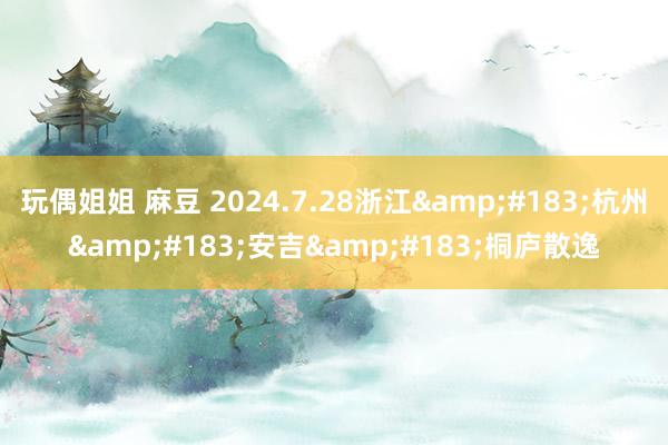玩偶姐姐 麻豆 2024.7.28浙江&#183;杭州&#183;安吉&#183;桐庐散逸