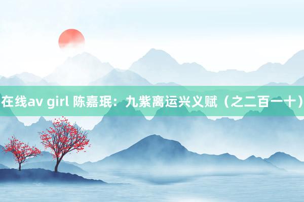 在线av girl 陈嘉珉：九紫离运兴义赋（之二百一十）