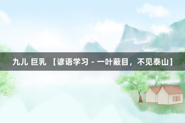 九儿 巨乳 【谚语学习 - 一叶蔽目，不见泰山】