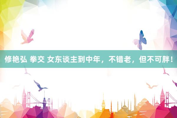 修艳弘 拳交 女东谈主到中年，不错老，但不可胖！