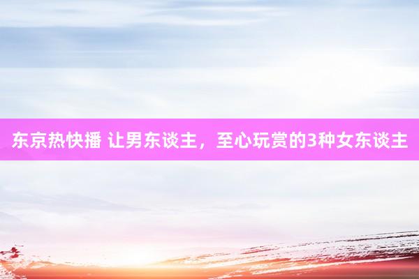 东京热快播 让男东谈主，至心玩赏的3种女东谈主