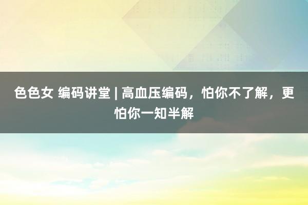 色色女 编码讲堂 | 高血压编码，怕你不了解，更怕你一知半解