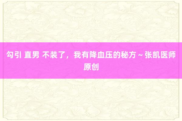 勾引 直男 不装了，我有降血压的秘方～张凯医师原创