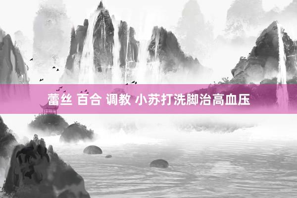 蕾丝 百合 调教 小苏打洗脚治高血压