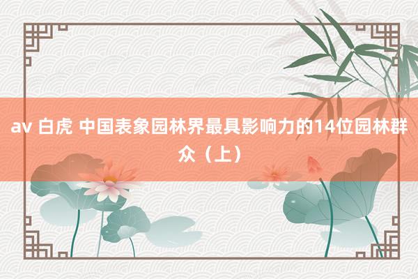 av 白虎 中国表象园林界最具影响力的14位园林群众（上）