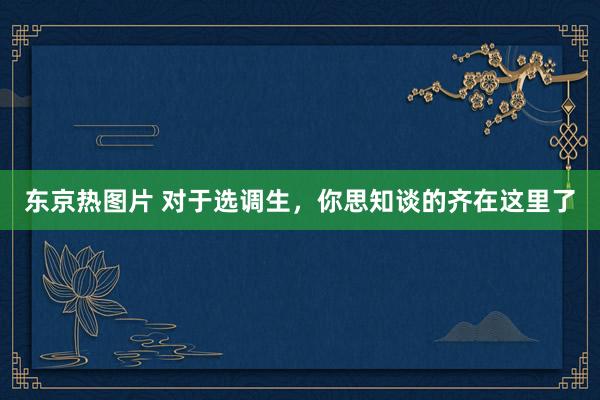 东京热图片 对于选调生，你思知谈的齐在这里了