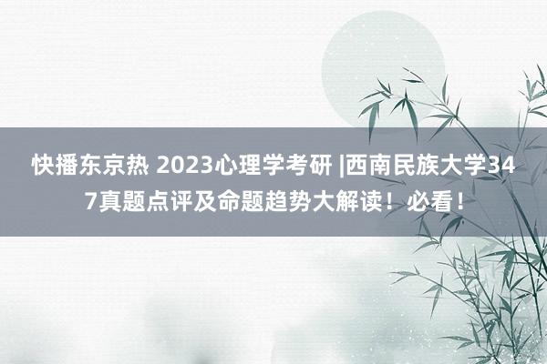 快播东京热 2023心理学考研 |西南民族大学347真题点评及命题趋势大解读！必看！