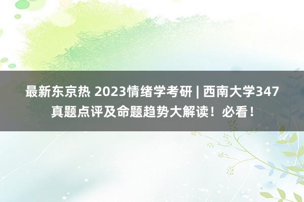 最新东京热 2023情绪学考研 | 西南大学347真题点评及命题趋势大解读！必看！