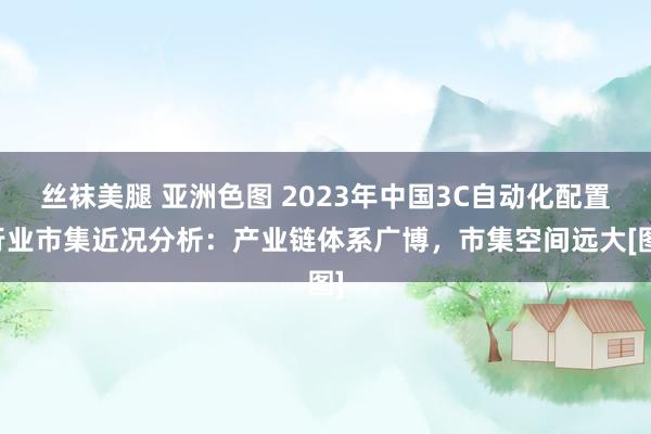 丝袜美腿 亚洲色图 2023年中国3C自动化配置行业市集近况分析：产业链体系广博，市集空间远大[图]
