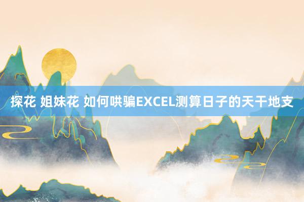 探花 姐妹花 如何哄骗EXCEL测算日子的天干地支