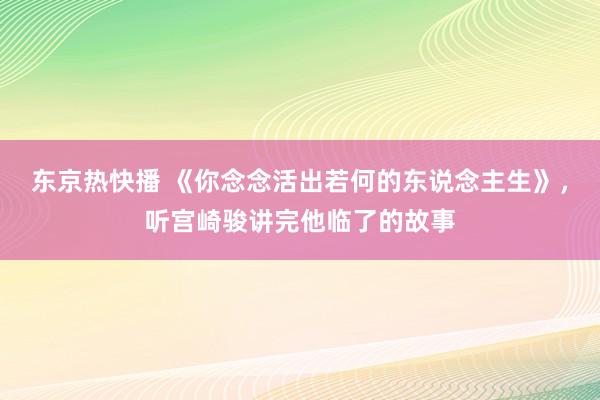 东京热快播 《你念念活出若何的东说念主生》，听宫崎骏讲完他临了的故事
