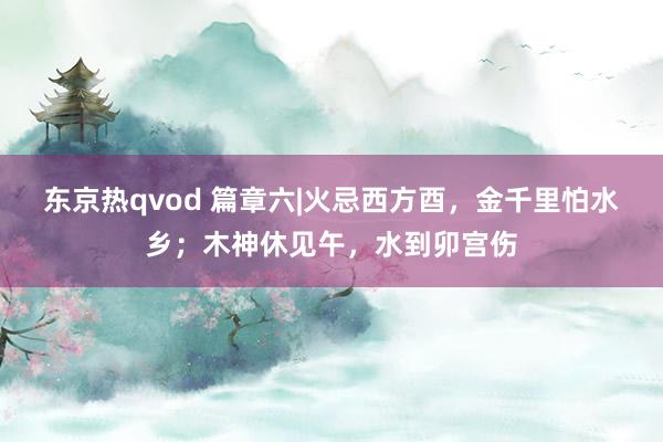 东京热qvod 篇章六|火忌西方酉，金千里怕水乡；木神休见午，水到卯宫伤