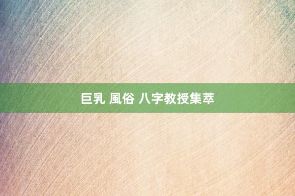 巨乳 風俗 八字教授集萃