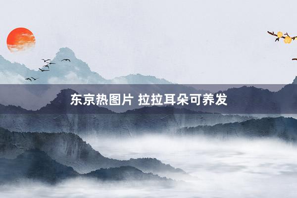 东京热图片 拉拉耳朵可养发