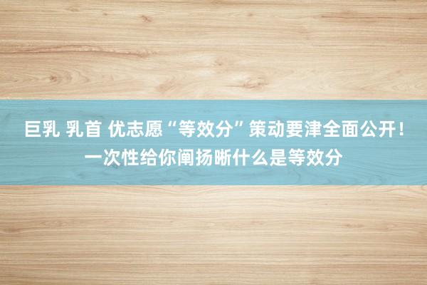 巨乳 乳首 优志愿“等效分”策动要津全面公开！一次性给你阐扬晰什么是等效分