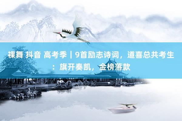 裸舞 抖音 高考季｜9首励志诗词，道喜总共考生：旗开奏凯，金榜落款