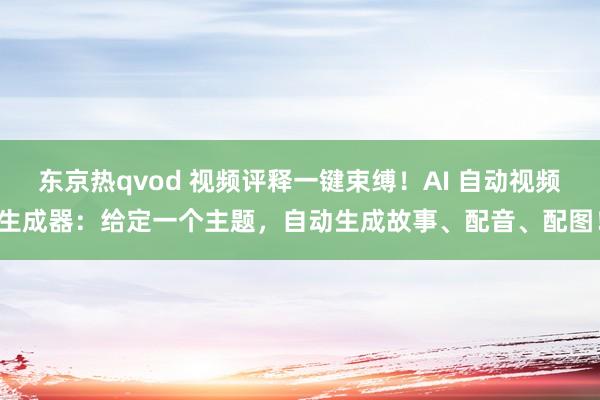 东京热qvod 视频评释一键束缚！AI 自动视频生成器：给定一个主题，自动生成故事、配音、配图！