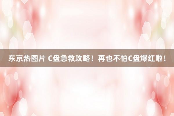 东京热图片 C盘急救攻略！再也不怕C盘爆红啦！