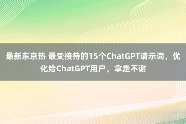最新东京热 最受接待的15个ChatGPT请示词，优化给ChatGPT用户，拿走不谢