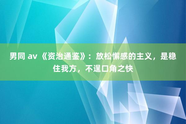 男同 av 《资治通鉴》：放松懈感的主义，是稳住我方，不逞口角之快