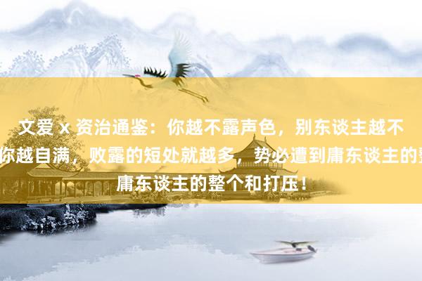 文爱 x 资治通鉴：你越不露声色，别东谈主越不敢招惹你。你越自满，败露的短处就越多，势必遭到庸东谈主的整个和打压！