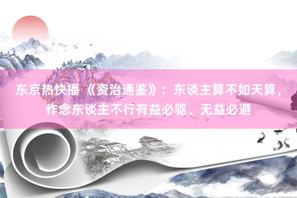 东京热快播 《资治通鉴》：东谈主算不如天算，作念东谈主不行有益必驱、无益必避