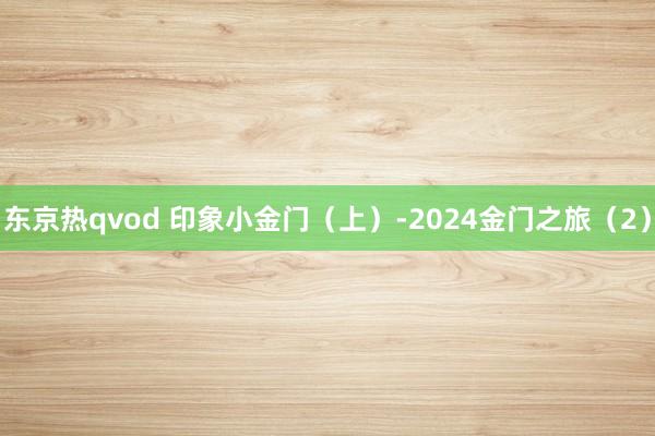 东京热qvod 印象小金门（上）-2024金门之旅（2）