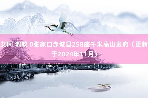 女同 调教 0张家口赤城县258座千米高山贵府（更新于2024年11月）
