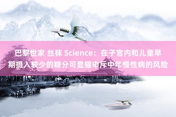 巴黎世家 丝袜 Science：在子宫内和儿童早期摄入较少的糖分可显耀申斥中年慢性病的风险