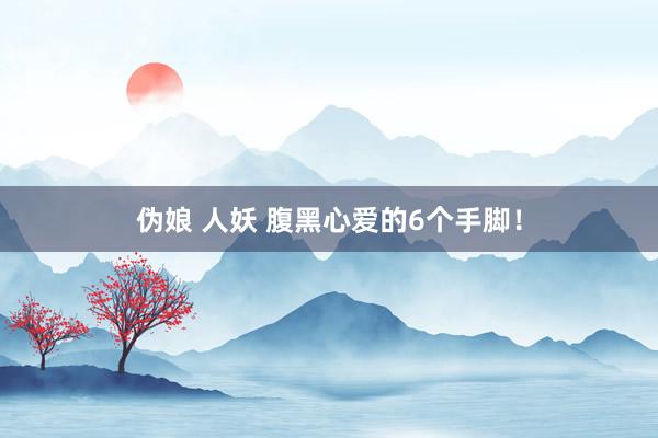 伪娘 人妖 腹黑心爱的6个手脚！