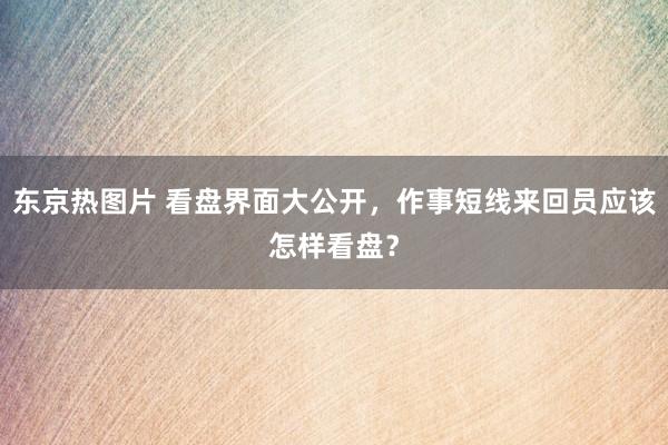 东京热图片 看盘界面大公开，作事短线来回员应该怎样看盘？