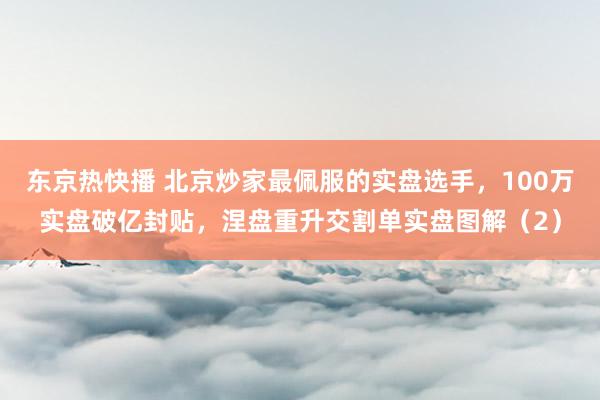 东京热快播 北京炒家最佩服的实盘选手，100万实盘破亿封贴，涅盘重升交割单实盘图解（2）