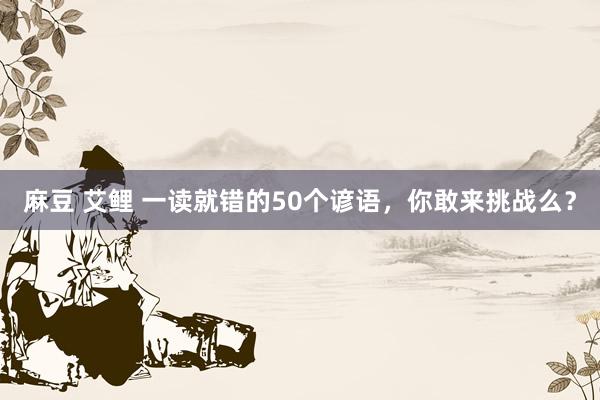 麻豆 艾鲤 一读就错的50个谚语，你敢来挑战么？