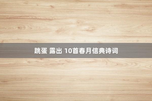 跳蛋 露出 10首春月信典诗词