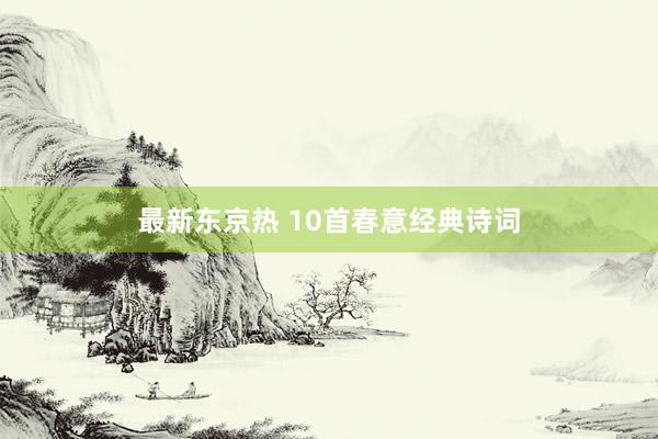最新东京热 10首春意经典诗词