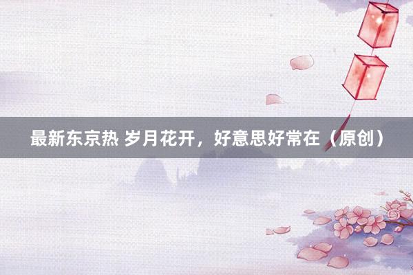 最新东京热 岁月花开，好意思好常在（原创）