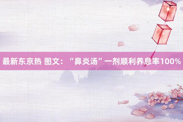 最新东京热 图文：“鼻炎汤”一剂顺利养息率100%