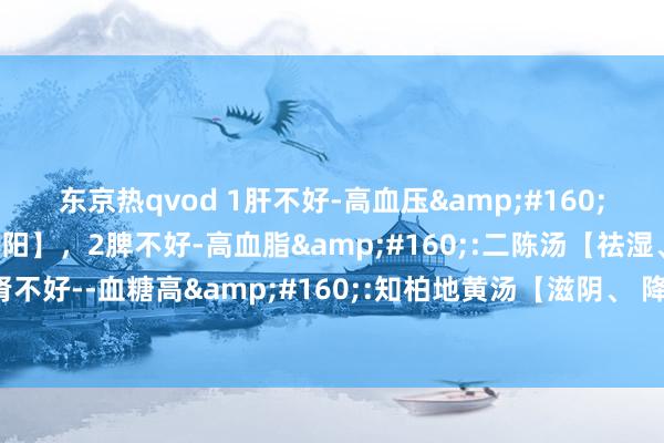 东京热qvod 1肝不好-高血压&#160;:镇肝熄风汤【平肝、潜阳】，2脾不好-高血脂&#160;:二陈汤【祛湿、 化痰】，3肾不好--血糖高&#160;:知柏地黄汤【滋阴、 降火】，送你3个古药方，灵验降三高！