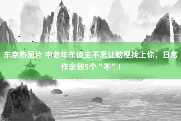 东京热图片 中老年东谈主不思让脑梗找上你，日常作念到5个“不”！