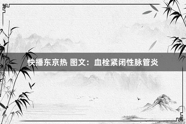 快播东京热 图文：血栓紧闭性脉管炎