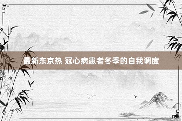 最新东京热 冠心病患者冬季的自我调度