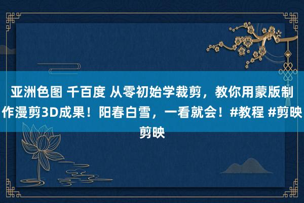亚洲色图 千百度 从零初始学裁剪，教你用蒙版制作漫剪3D成果！阳春白雪，一看就会！#教程 #剪映