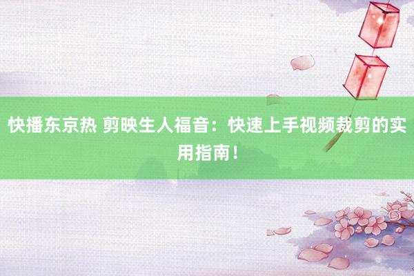 快播东京热 剪映生人福音：快速上手视频裁剪的实用指南！