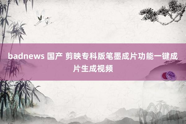 badnews 国产 剪映专科版笔墨成片功能一键成片生成视频