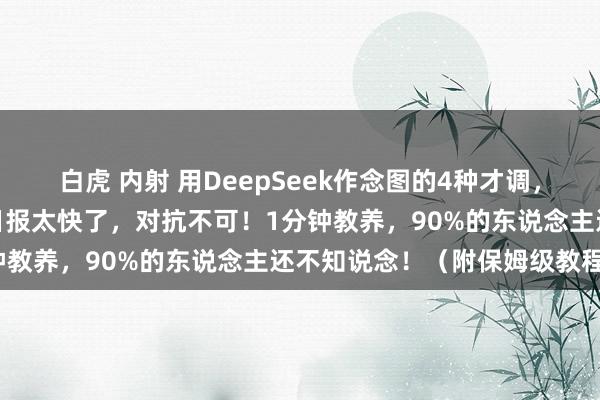 白虎 内射 用DeepSeek作念图的4种才调，作念小红书图文、海报、日报太快了，对抗不可！1分钟教养，90%的东说念主还不知说念！（附保姆级教程）