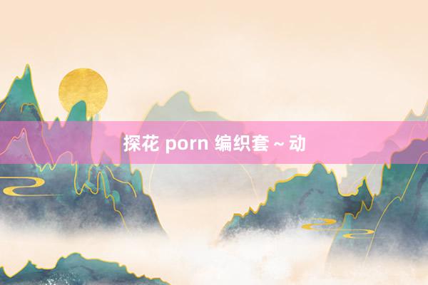 探花 porn 编织套～动