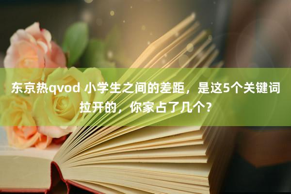 东京热qvod 小学生之间的差距，是这5个关键词拉开的，你家占了几个？