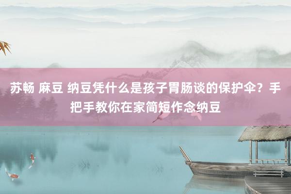 苏畅 麻豆 纳豆凭什么是孩子胃肠谈的保护伞？手把手教你在家简短作念纳豆